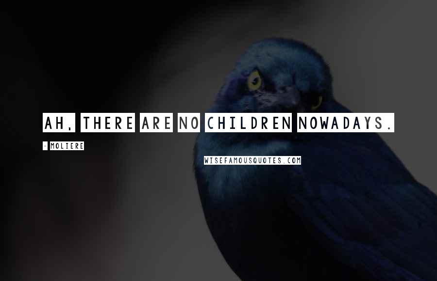 Moliere Quotes: Ah, there are no children nowadays.