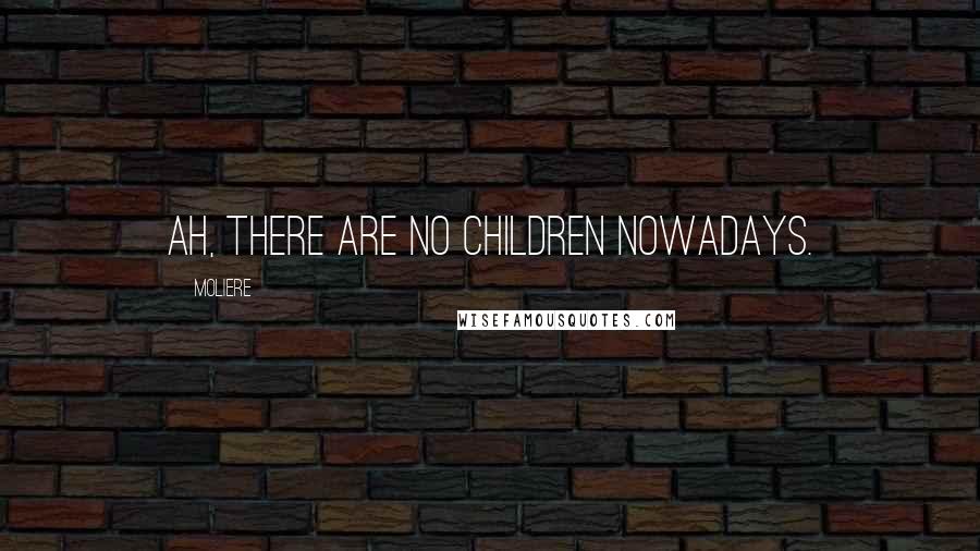 Moliere Quotes: Ah, there are no children nowadays.