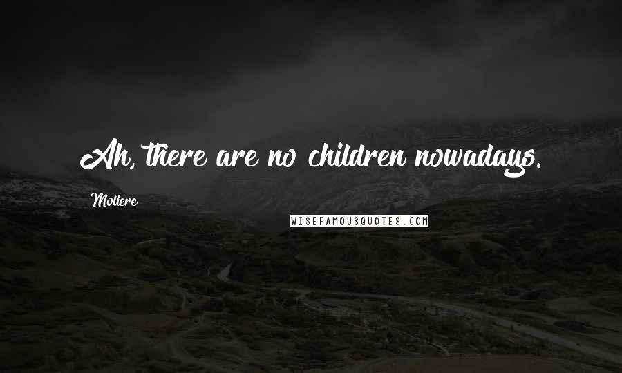 Moliere Quotes: Ah, there are no children nowadays.