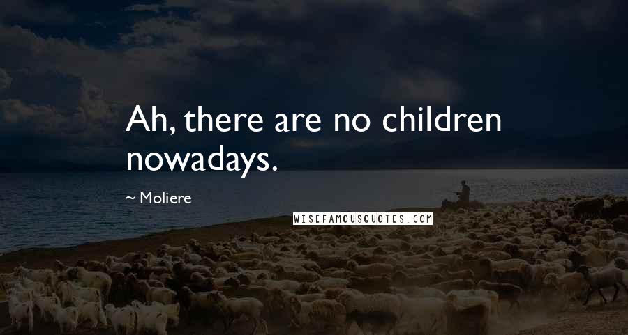 Moliere Quotes: Ah, there are no children nowadays.