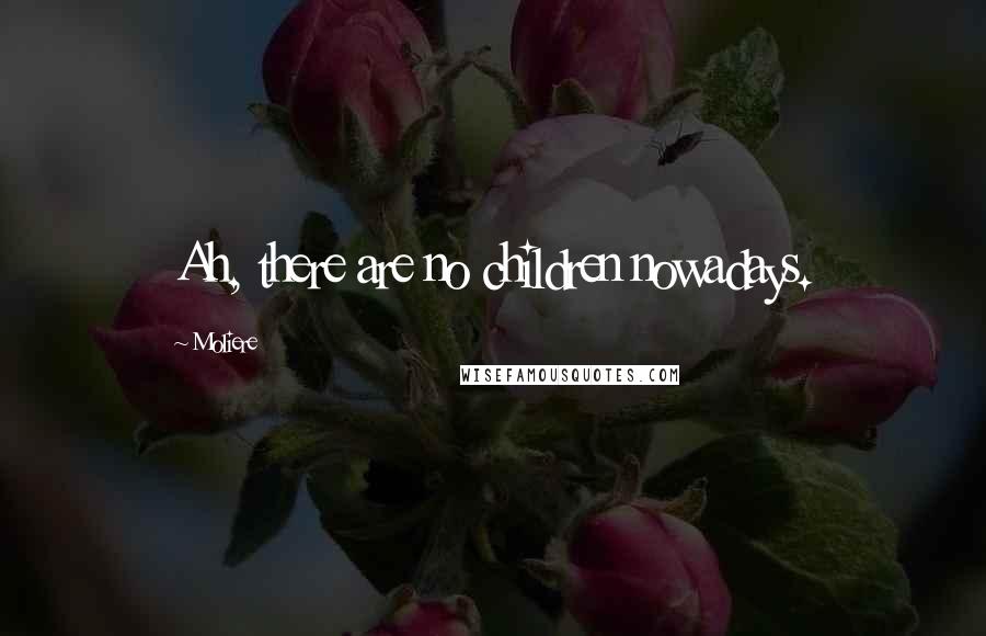 Moliere Quotes: Ah, there are no children nowadays.