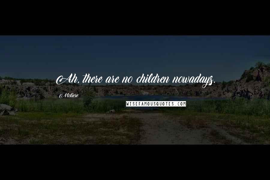 Moliere Quotes: Ah, there are no children nowadays.