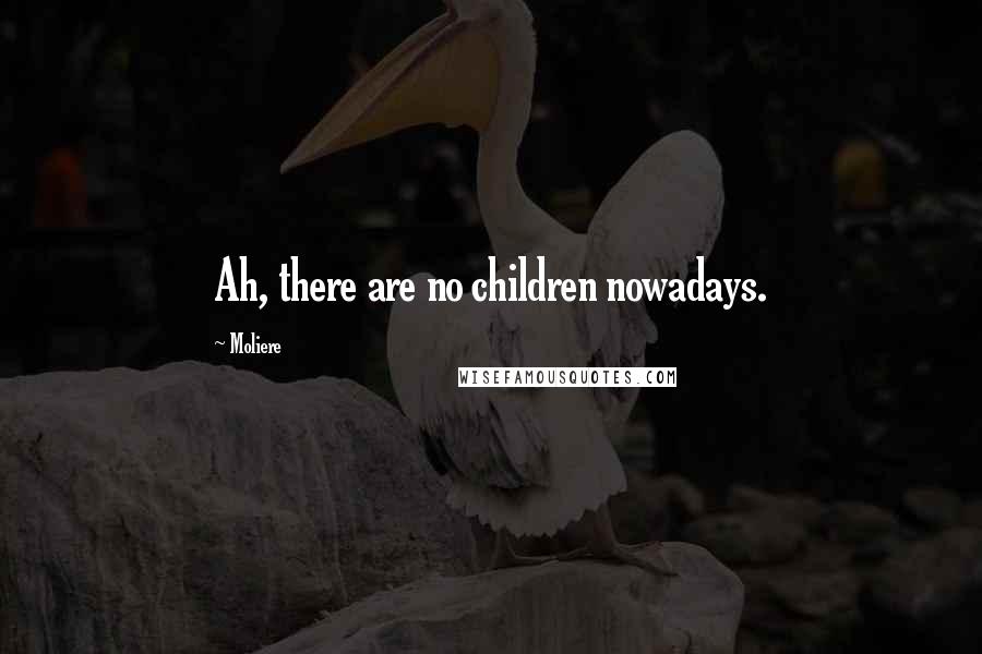 Moliere Quotes: Ah, there are no children nowadays.