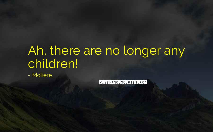 Moliere Quotes: Ah, there are no longer any children!