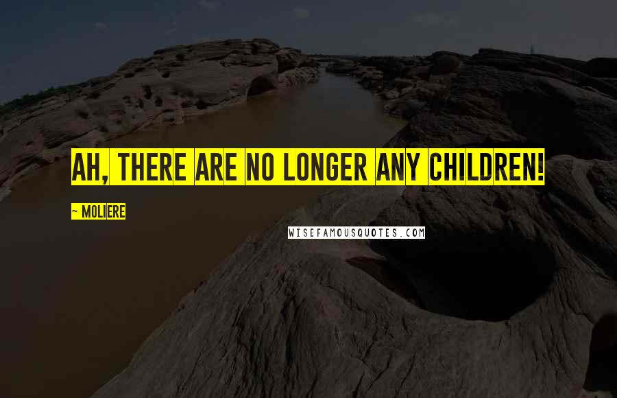 Moliere Quotes: Ah, there are no longer any children!