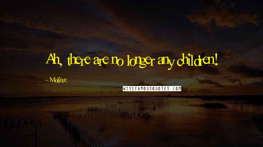 Moliere Quotes: Ah, there are no longer any children!