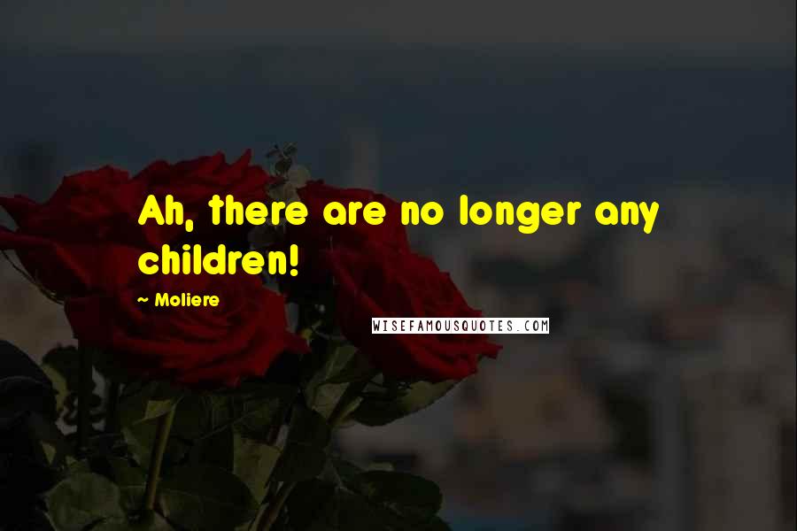 Moliere Quotes: Ah, there are no longer any children!