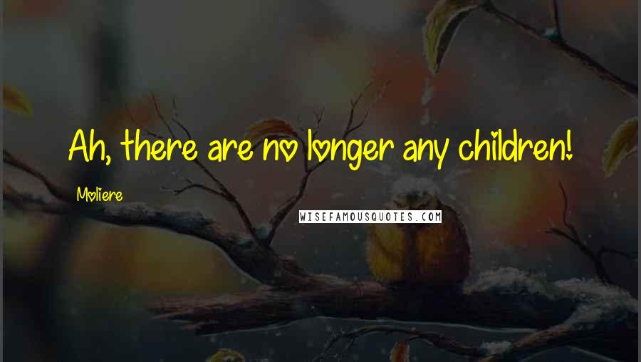 Moliere Quotes: Ah, there are no longer any children!