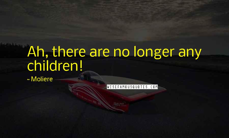 Moliere Quotes: Ah, there are no longer any children!