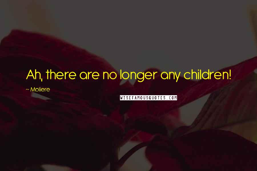 Moliere Quotes: Ah, there are no longer any children!