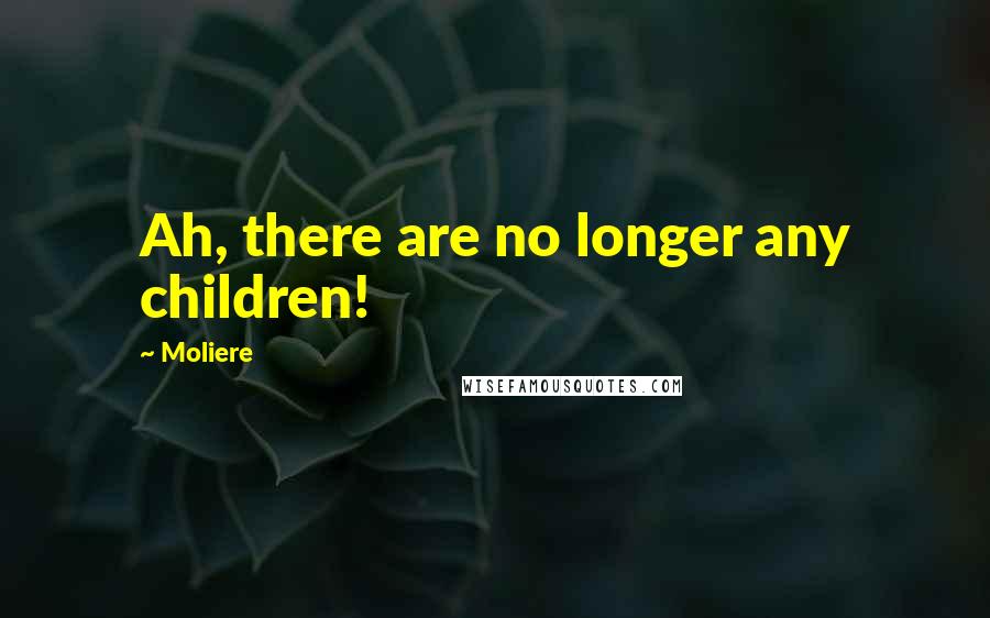 Moliere Quotes: Ah, there are no longer any children!