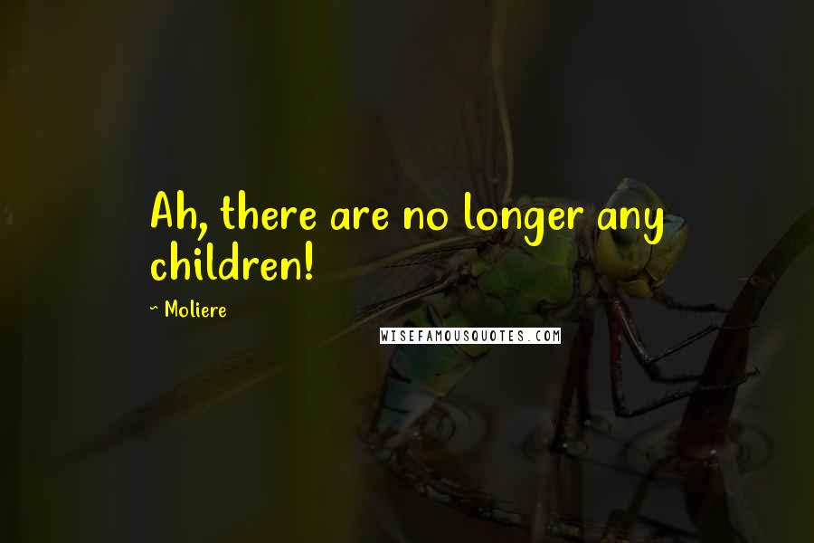 Moliere Quotes: Ah, there are no longer any children!