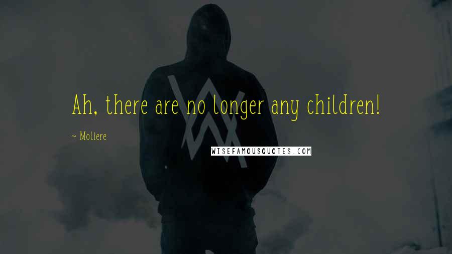 Moliere Quotes: Ah, there are no longer any children!