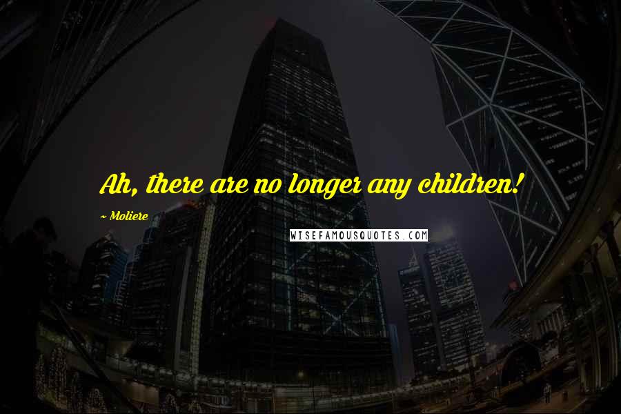 Moliere Quotes: Ah, there are no longer any children!