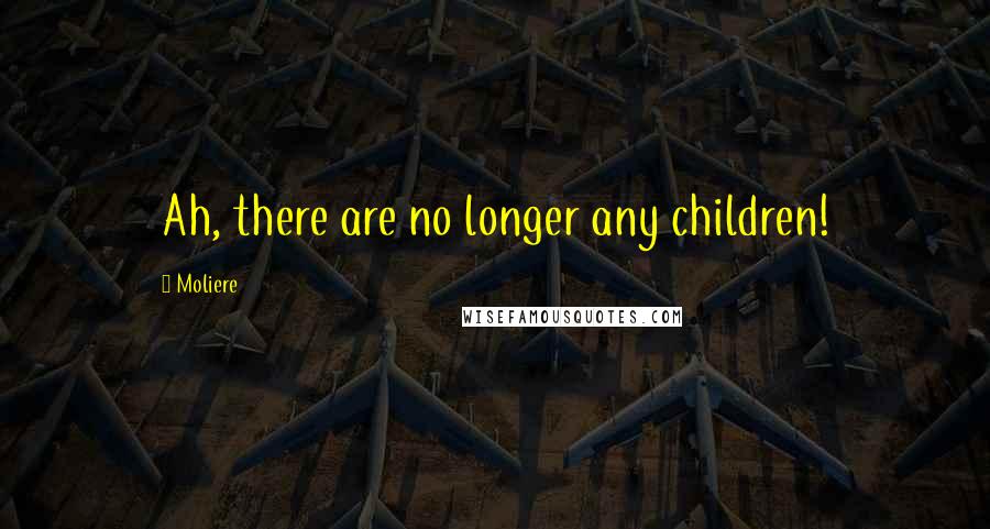 Moliere Quotes: Ah, there are no longer any children!