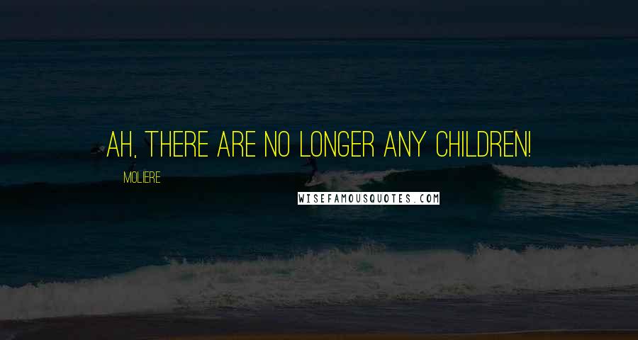 Moliere Quotes: Ah, there are no longer any children!