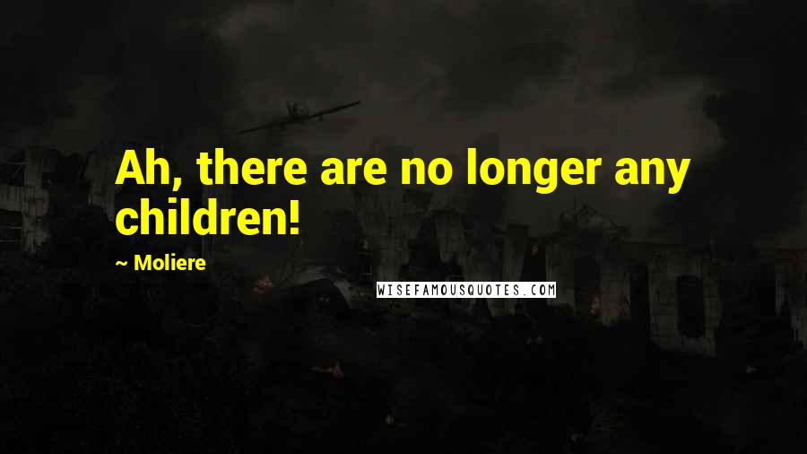 Moliere Quotes: Ah, there are no longer any children!