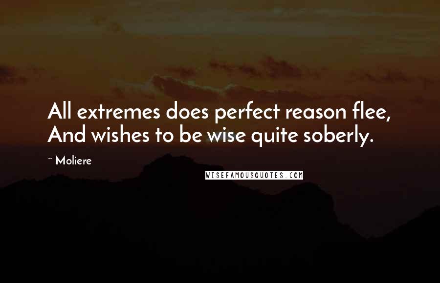 Moliere Quotes: All extremes does perfect reason flee, And wishes to be wise quite soberly.