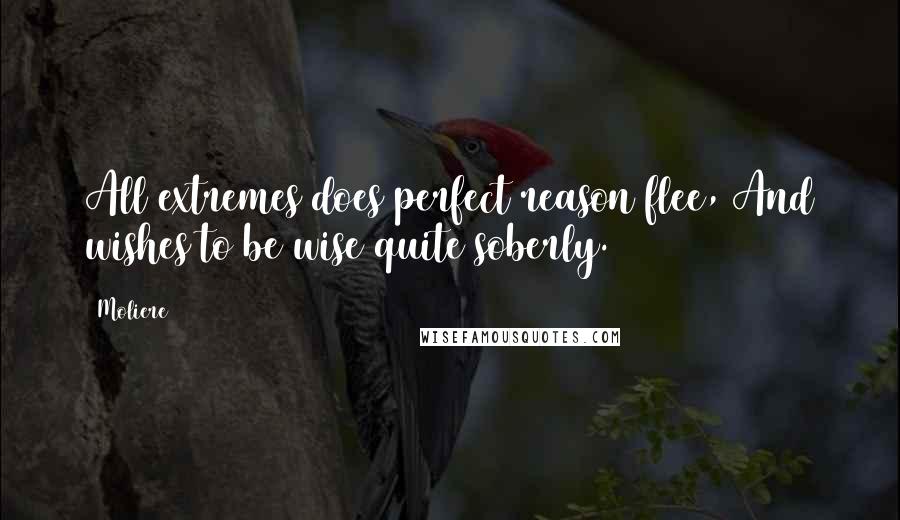 Moliere Quotes: All extremes does perfect reason flee, And wishes to be wise quite soberly.