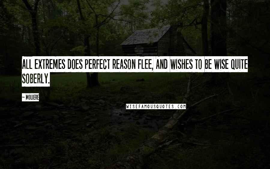 Moliere Quotes: All extremes does perfect reason flee, And wishes to be wise quite soberly.