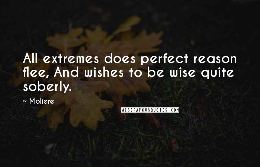 Moliere Quotes: All extremes does perfect reason flee, And wishes to be wise quite soberly.