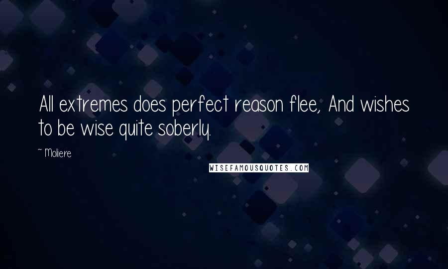 Moliere Quotes: All extremes does perfect reason flee, And wishes to be wise quite soberly.