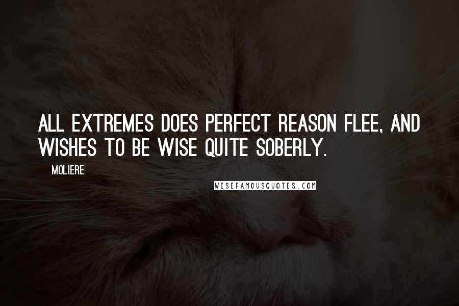 Moliere Quotes: All extremes does perfect reason flee, And wishes to be wise quite soberly.
