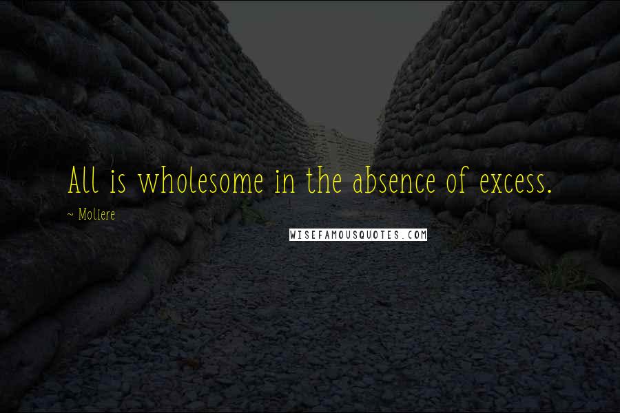 Moliere Quotes: All is wholesome in the absence of excess.
