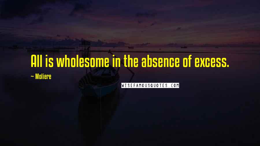 Moliere Quotes: All is wholesome in the absence of excess.