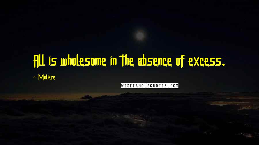 Moliere Quotes: All is wholesome in the absence of excess.