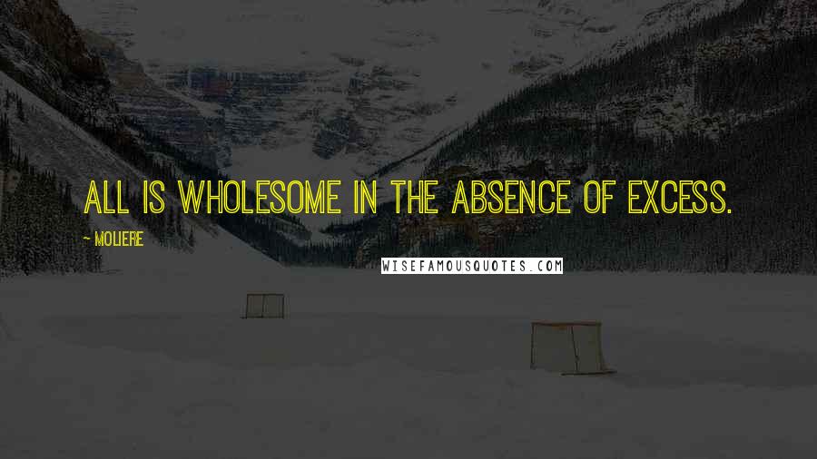 Moliere Quotes: All is wholesome in the absence of excess.