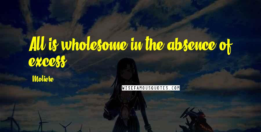 Moliere Quotes: All is wholesome in the absence of excess.