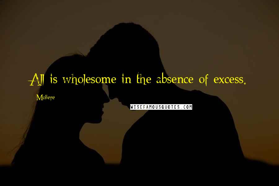 Moliere Quotes: All is wholesome in the absence of excess.