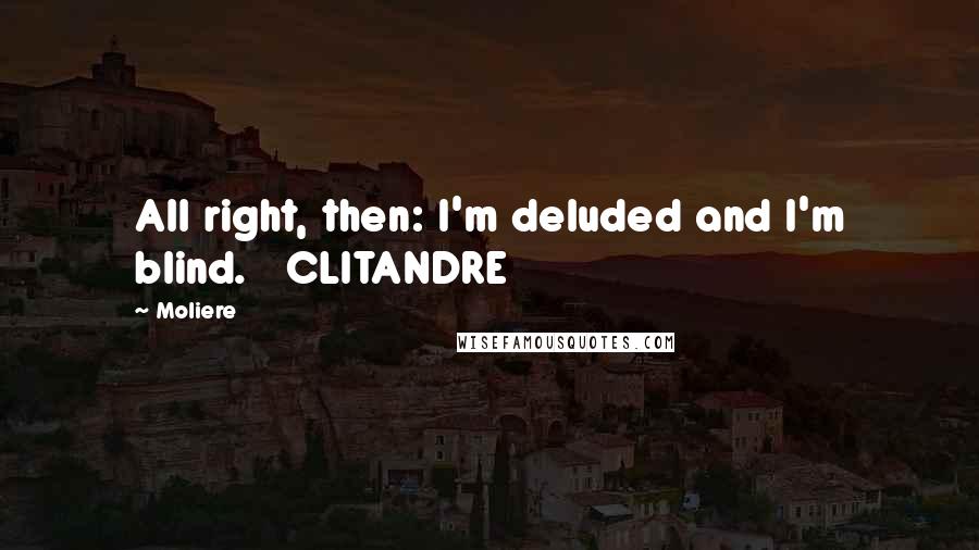 Moliere Quotes: All right, then: I'm deluded and I'm blind.   CLITANDRE