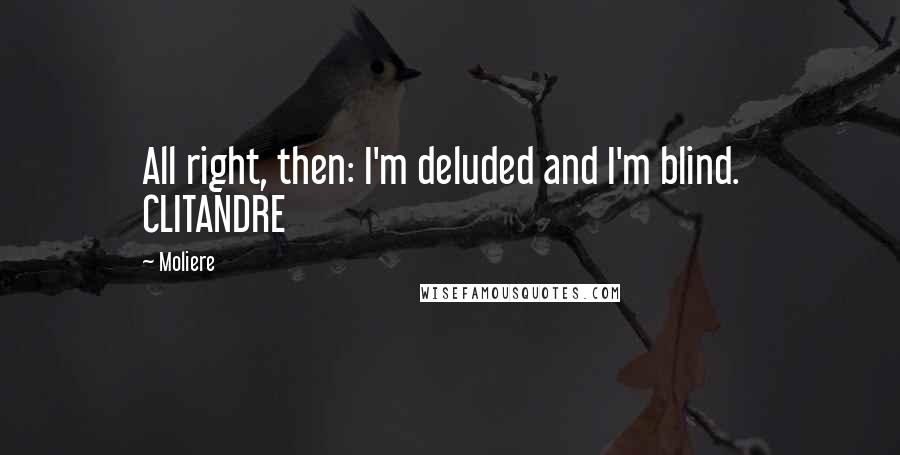 Moliere Quotes: All right, then: I'm deluded and I'm blind.   CLITANDRE