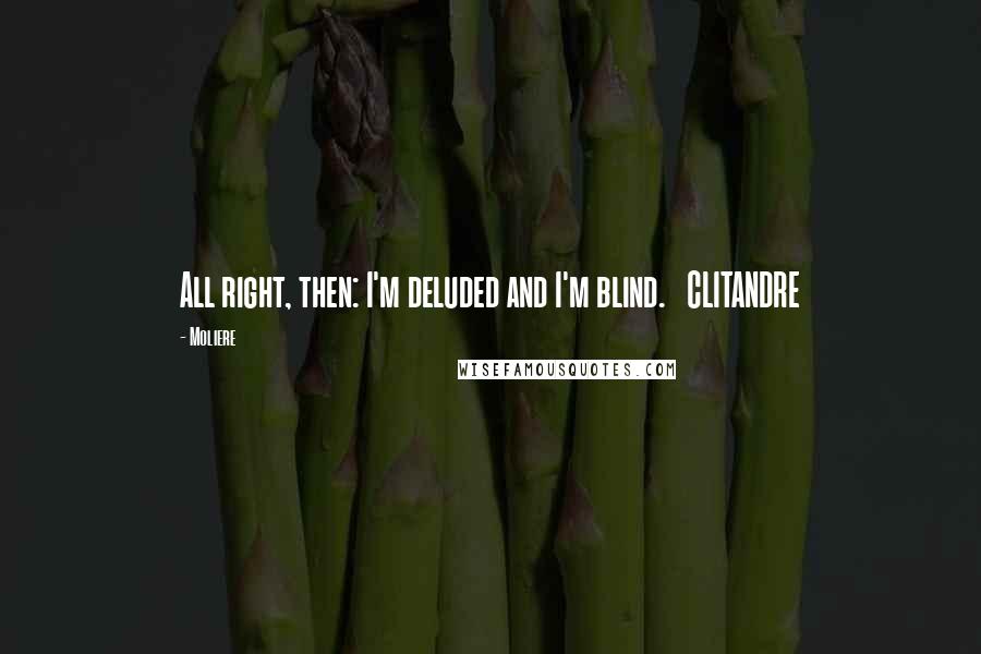 Moliere Quotes: All right, then: I'm deluded and I'm blind.   CLITANDRE