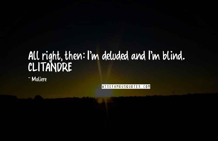 Moliere Quotes: All right, then: I'm deluded and I'm blind.   CLITANDRE