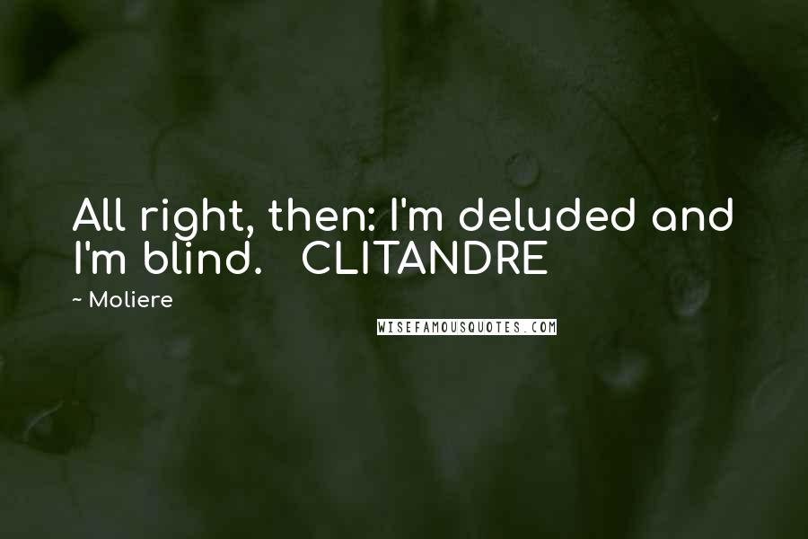 Moliere Quotes: All right, then: I'm deluded and I'm blind.   CLITANDRE