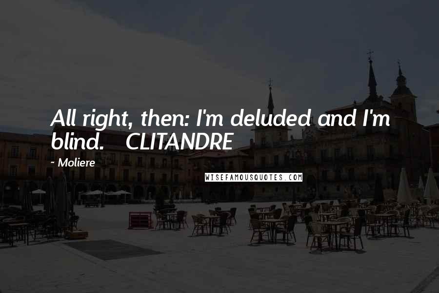 Moliere Quotes: All right, then: I'm deluded and I'm blind.   CLITANDRE