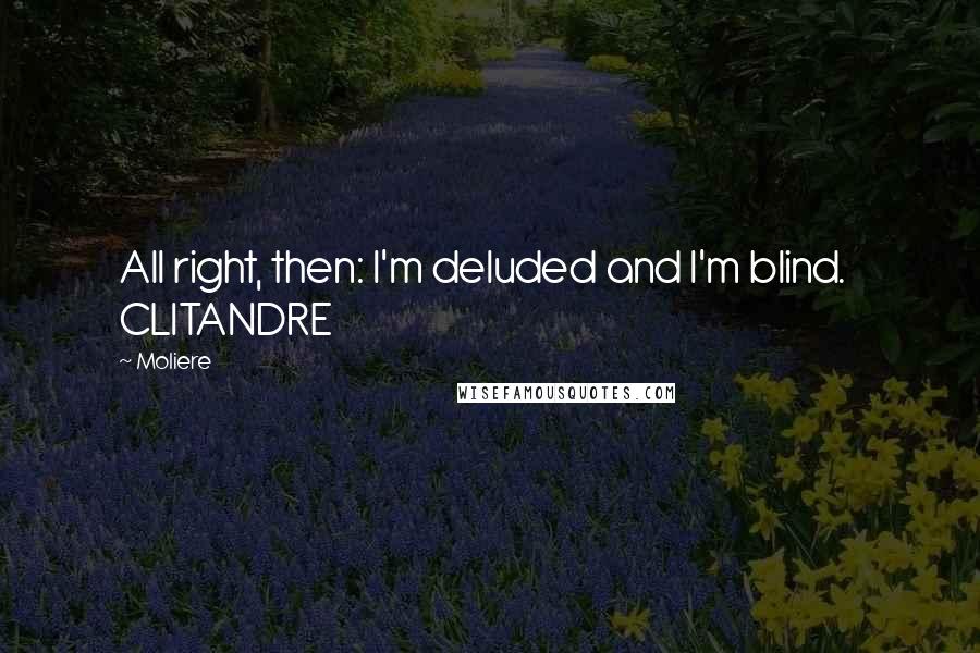 Moliere Quotes: All right, then: I'm deluded and I'm blind.   CLITANDRE