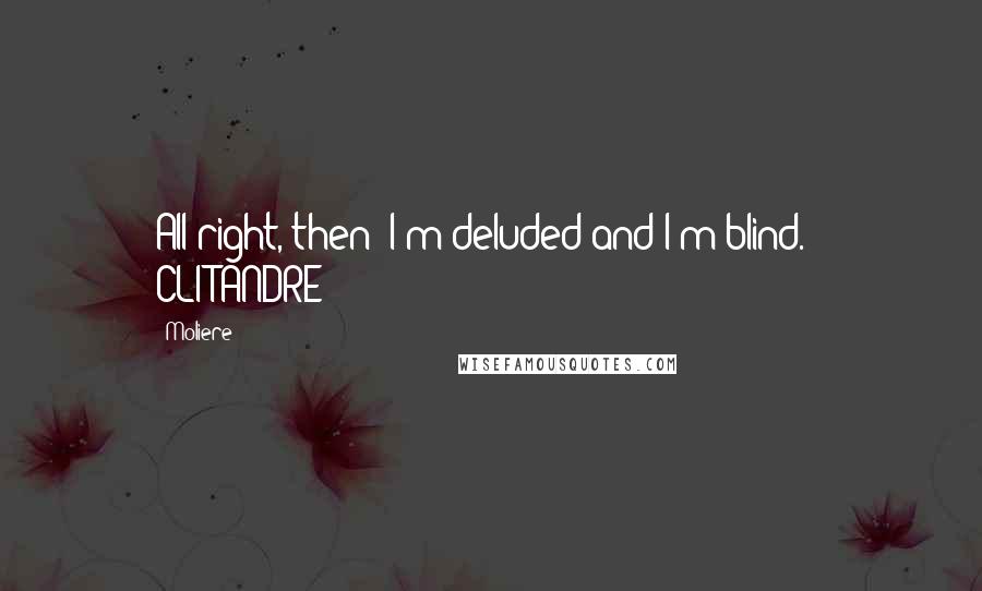 Moliere Quotes: All right, then: I'm deluded and I'm blind.   CLITANDRE