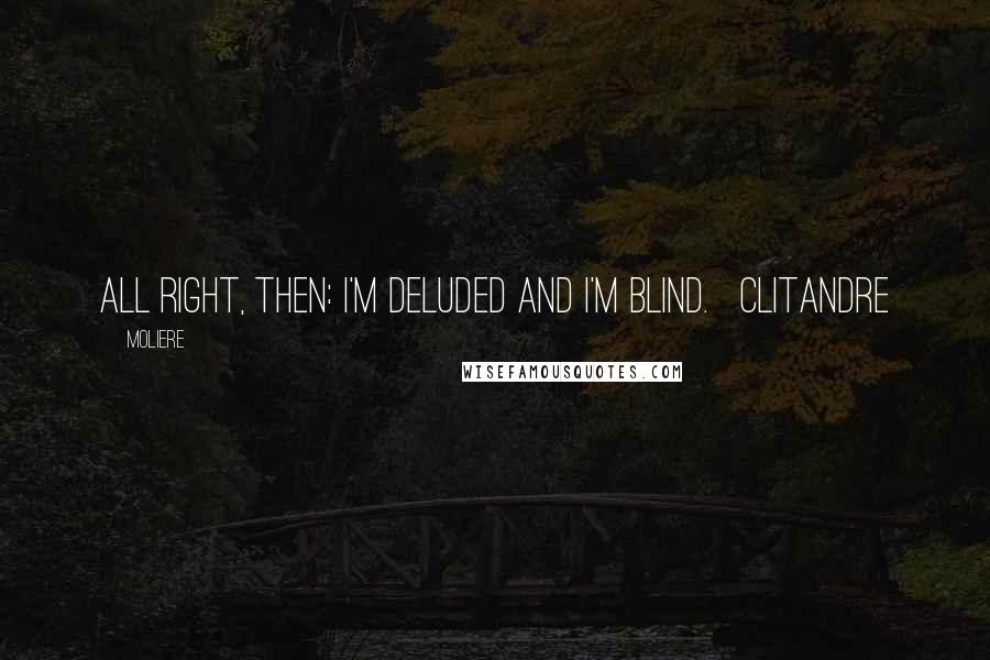 Moliere Quotes: All right, then: I'm deluded and I'm blind.   CLITANDRE