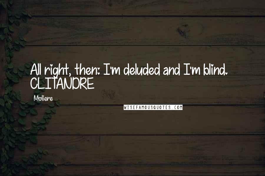 Moliere Quotes: All right, then: I'm deluded and I'm blind.   CLITANDRE