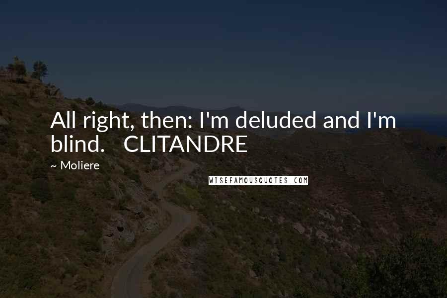 Moliere Quotes: All right, then: I'm deluded and I'm blind.   CLITANDRE