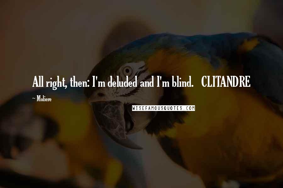 Moliere Quotes: All right, then: I'm deluded and I'm blind.   CLITANDRE