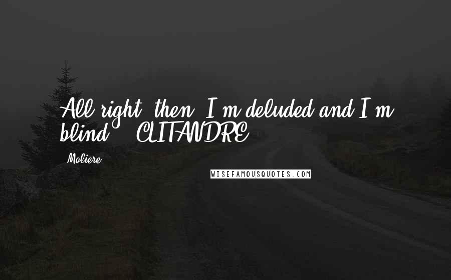 Moliere Quotes: All right, then: I'm deluded and I'm blind.   CLITANDRE