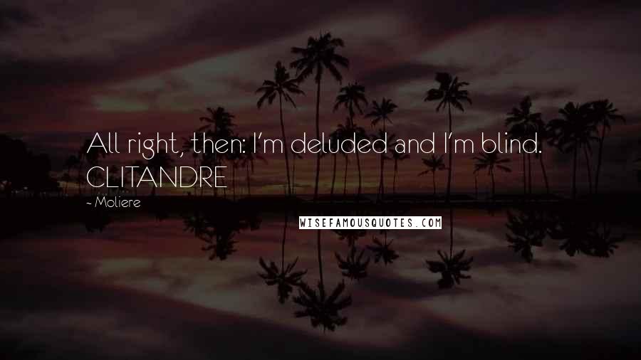 Moliere Quotes: All right, then: I'm deluded and I'm blind.   CLITANDRE