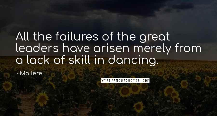 Moliere Quotes: All the failures of the great leaders have arisen merely from a lack of skill in dancing.