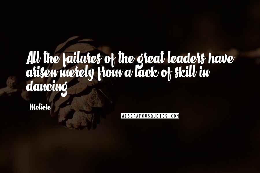 Moliere Quotes: All the failures of the great leaders have arisen merely from a lack of skill in dancing.