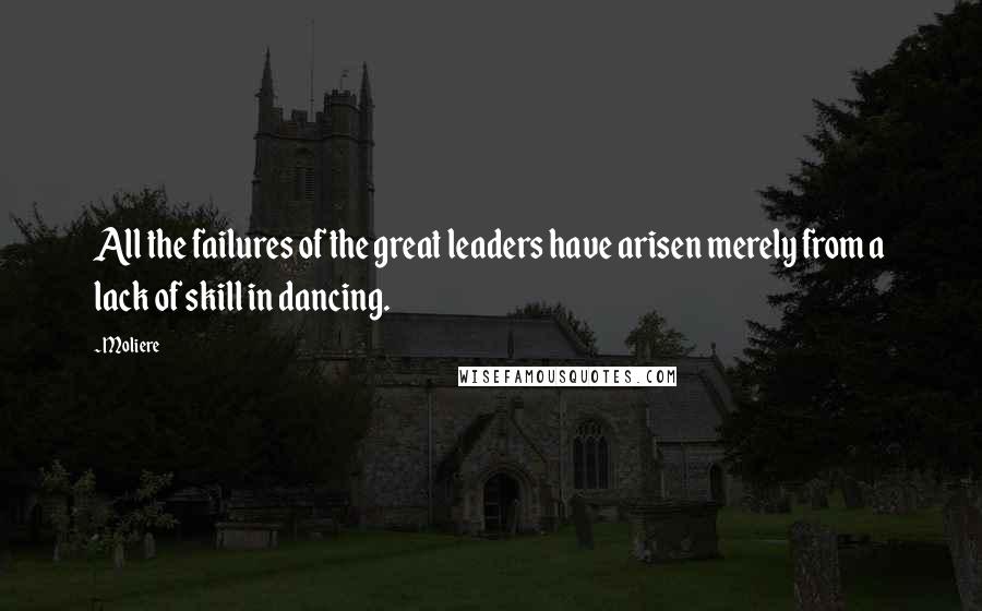 Moliere Quotes: All the failures of the great leaders have arisen merely from a lack of skill in dancing.